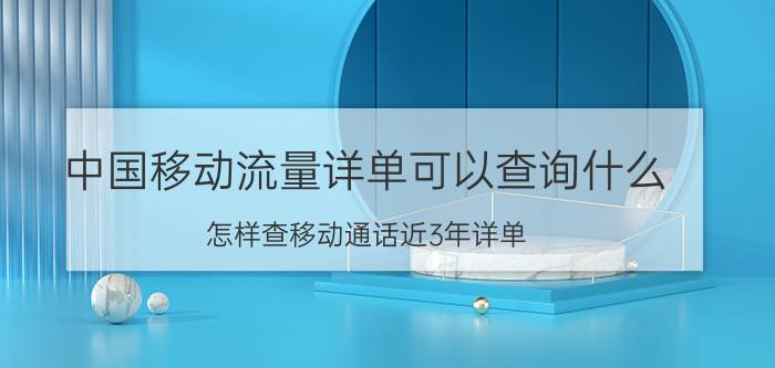 中国移动流量详单可以查询什么 怎样查移动通话近3年详单？